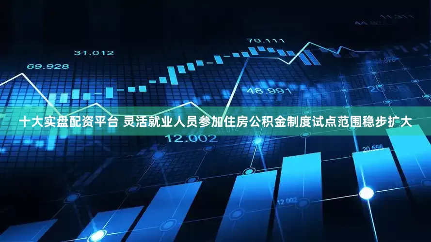 十大实盘配资平台 灵活就业人员参加住房公积金制度试点范围稳步扩大