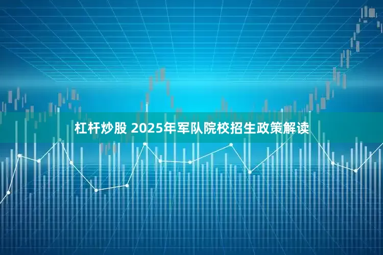 杠杆炒股 2025年军队院校招生政策解读
