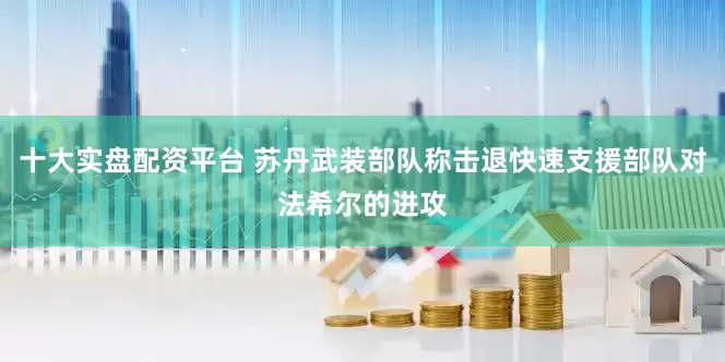 十大实盘配资平台 苏丹武装部队称击退快速支援部队对法希尔的进攻