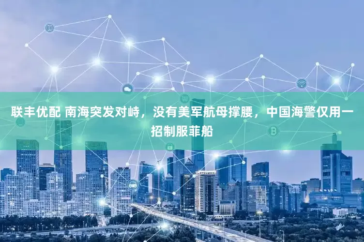 联丰优配 南海突发对峙，没有美军航母撑腰，中国海警仅用一招制服菲船