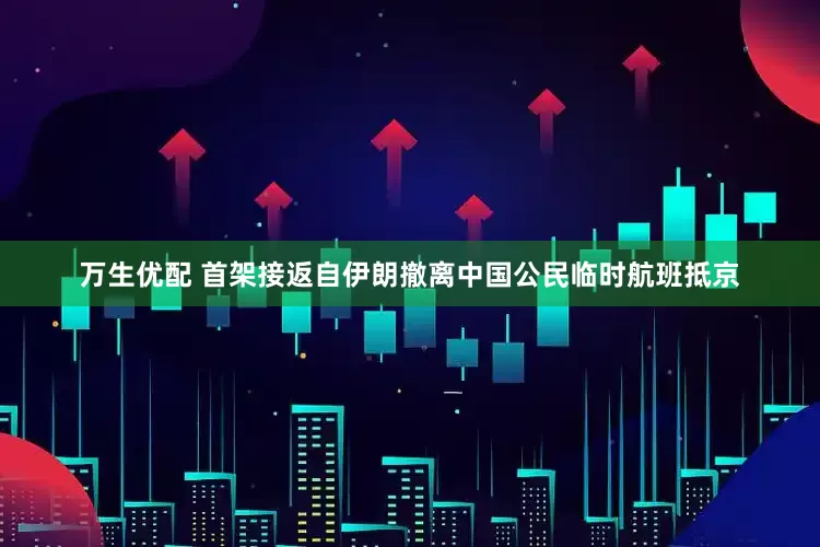 万生优配 首架接返自伊朗撤离中国公民临时航班抵京
