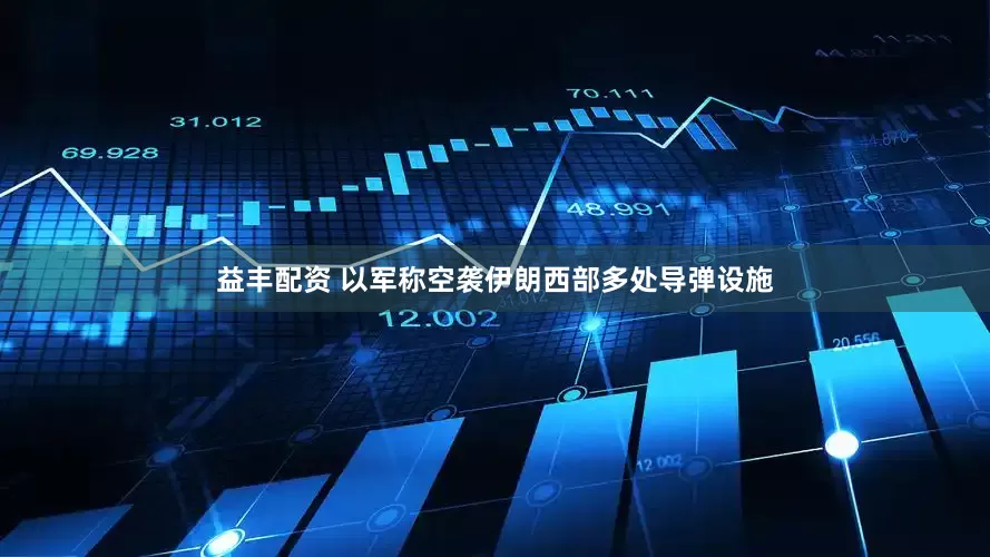 益丰配资 以军称空袭伊朗西部多处导弹设施