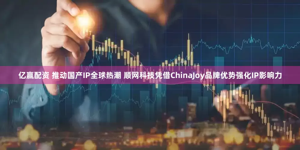 亿赢配资 推动国产IP全球热潮 顺网科技凭借ChinaJoy品牌优势强化IP影响力