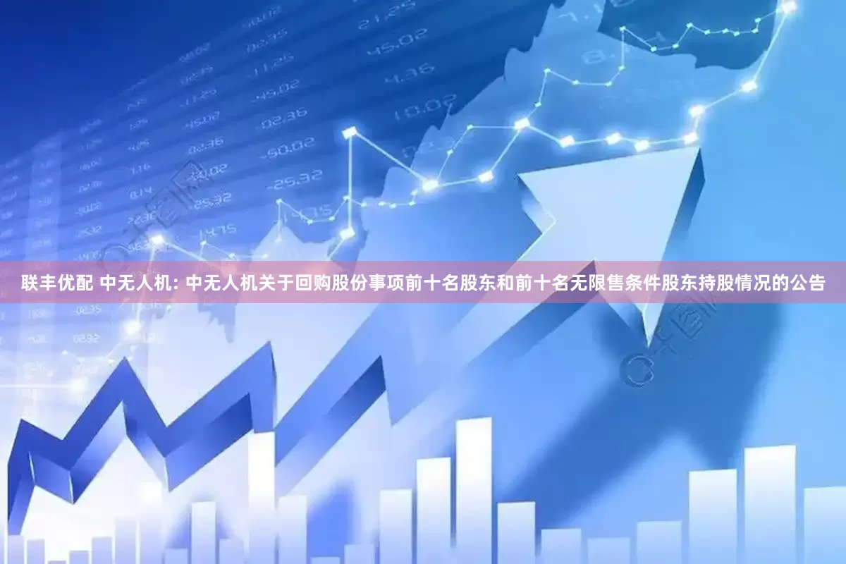联丰优配 中无人机: 中无人机关于回购股份事项前十名股东和前十名无限售条件股东持股情况的公告