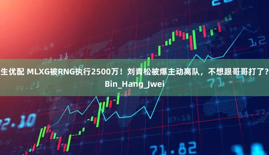 万生优配 MLXG被RNG执行2500万！刘青松被爆主动离队，不想跟哥哥打了？_Bin_Hang_Jwei