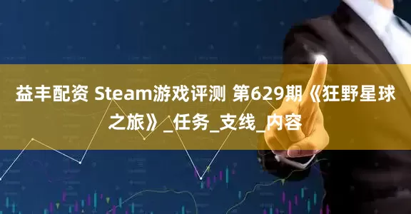 益丰配资 Steam游戏评测 第629期《狂野星球之旅》_任务_支线_内容