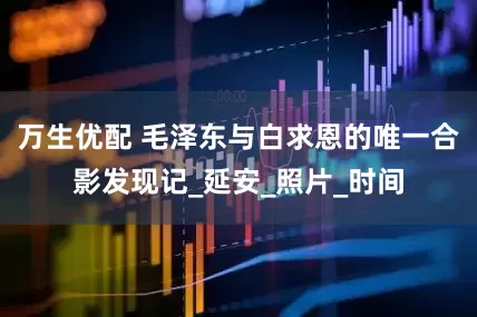 万生优配 毛泽东与白求恩的唯一合影发现记_延安_照片_时间