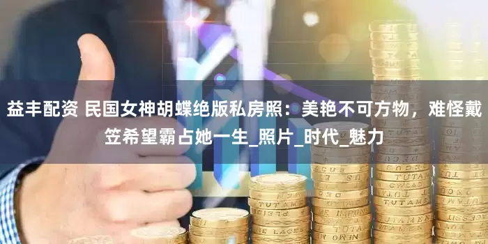 益丰配资 民国女神胡蝶绝版私房照：美艳不可方物，难怪戴笠希望霸占她一生_照片_时代_魅力