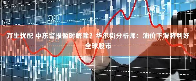 万生优配 中东警报暂时解除？华尔街分析师：油价下滑将利好全球股市