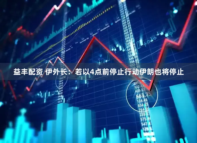 益丰配资 伊外长：若以4点前停止行动伊朗也将停止