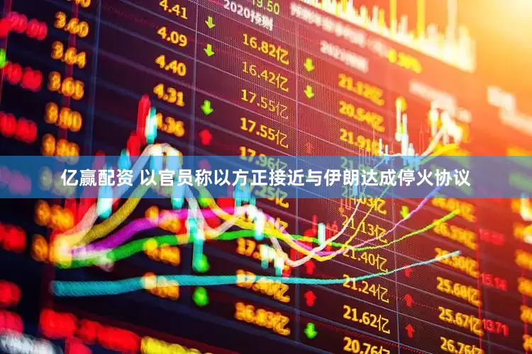 亿赢配资 以官员称以方正接近与伊朗达成停火协议
