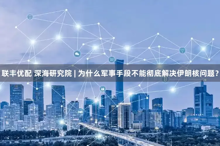 联丰优配 深海研究院 | 为什么军事手段不能彻底解决伊朗核问题？