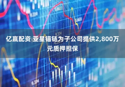 亿赢配资 亚星锚链为子公司提供2,800万元质押担保