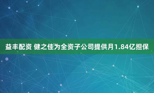 益丰配资 健之佳为全资子公司提供月1.84亿担保
