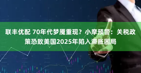 联丰优配 70年代梦魇重现？小摩预警：关税政策恐致美国2025年陷入滞胀困局