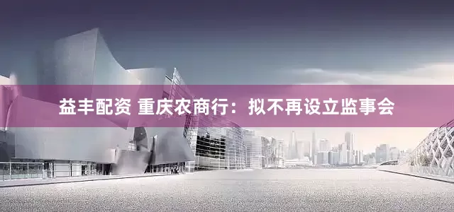 益丰配资 重庆农商行：拟不再设立监事会