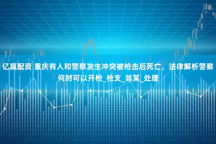 亿赢配资 重庆有人和警察发生冲突被枪击后死亡，法律解析警察何时可以开枪_枪支_翁某_处理