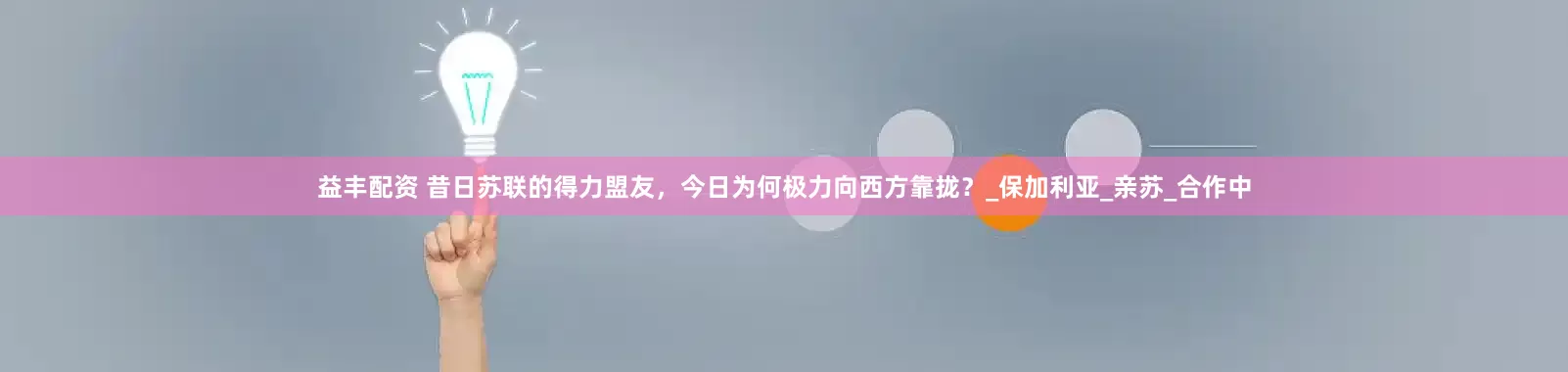 益丰配资 昔日苏联的得力盟友，今日为何极力向西方靠拢？_保加利亚_亲苏_合作中