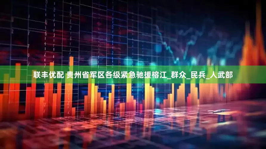 联丰优配 贵州省军区各级紧急驰援榕江_群众_民兵_人武部