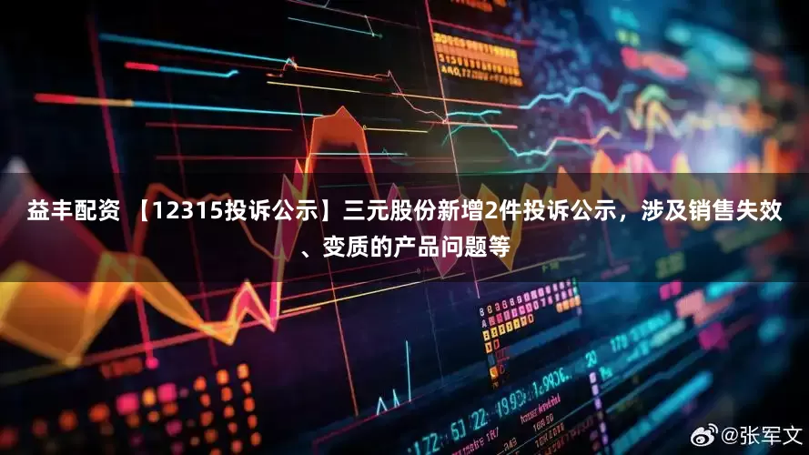 益丰配资 【12315投诉公示】三元股份新增2件投诉公示，涉及销售失效、变质的产品问题等