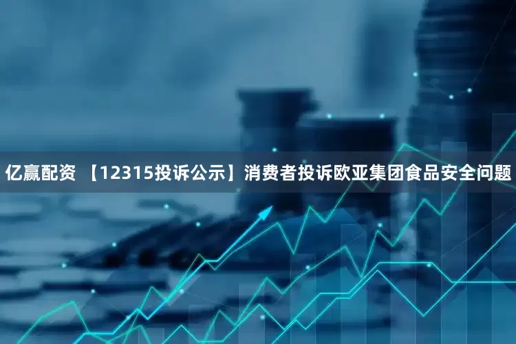 亿赢配资 【12315投诉公示】消费者投诉欧亚集团食品安全问题