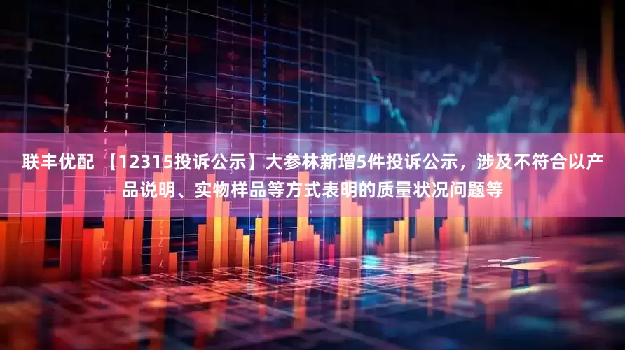 联丰优配 【12315投诉公示】大参林新增5件投诉公示，涉及不符合以产品说明、实物样品等方式表明的质量状况问题等