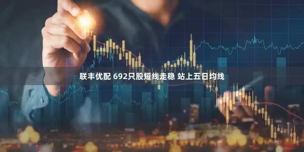 联丰优配 692只股短线走稳 站上五日均线