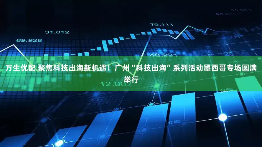 万生优配 聚焦科技出海新机遇！广州“科技出海”系列活动墨西哥专场圆满举行