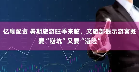 亿赢配资 暑期旅游旺季来临，文旅部提示游客既要“避坑”又要“避险”
