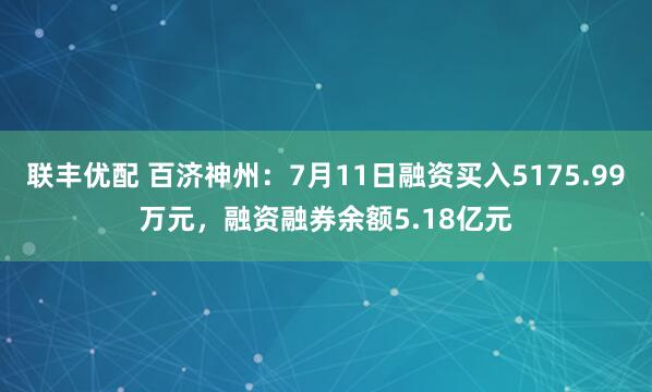 联丰优配 百济神州：7月11日融资买入5175.99万元，融资融券余额5.18亿元
