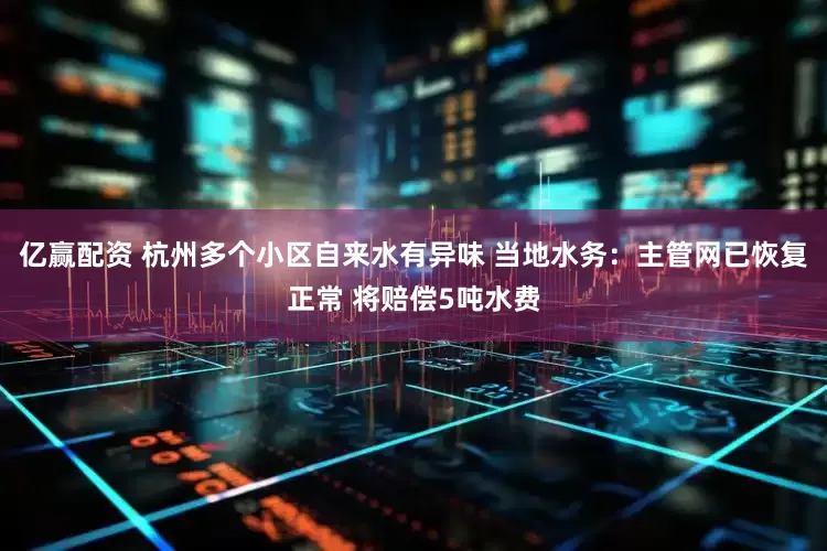 亿赢配资 杭州多个小区自来水有异味 当地水务：主管网已恢复正常 将赔偿5吨水费