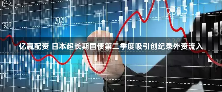 亿赢配资 日本超长期国债第二季度吸引创纪录外资流入