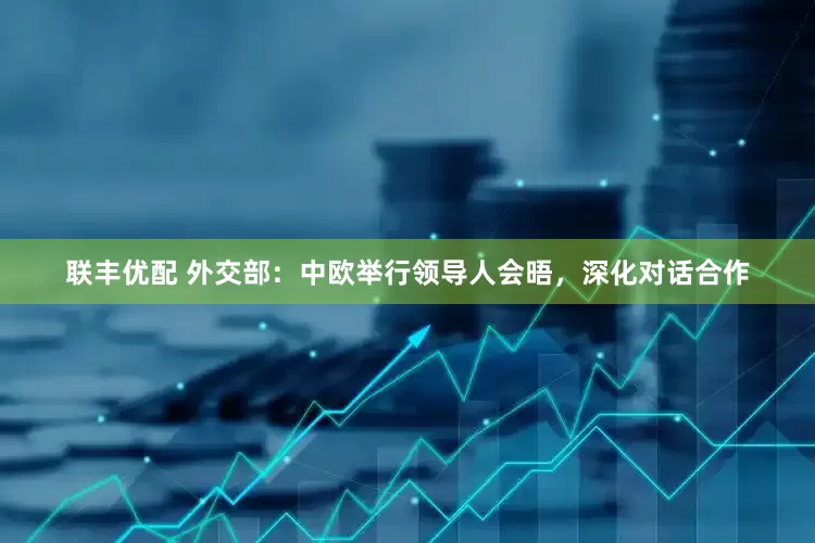 联丰优配 外交部：中欧举行领导人会晤，深化对话合作