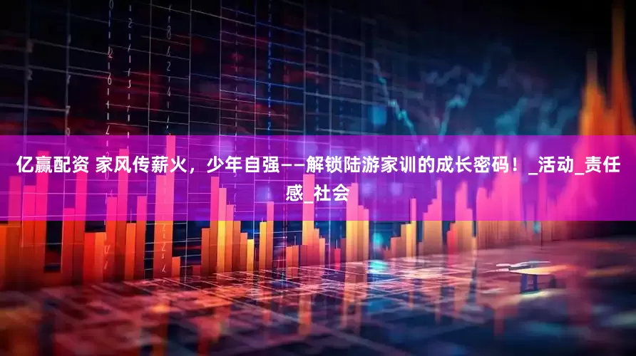亿赢配资 家风传薪火，少年自强——解锁陆游家训的成长密码！_活动_责任感_社会