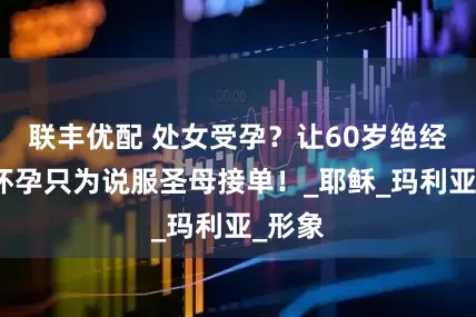 联丰优配 处女受孕？让60岁绝经老太怀孕只为说服圣母接单！_耶稣_玛利亚_形象