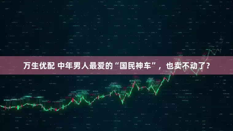 万生优配 中年男人最爱的“国民神车”，也卖不动了？