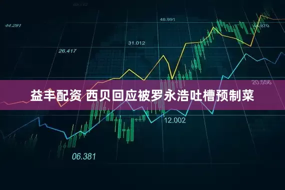 益丰配资 西贝回应被罗永浩吐槽预制菜