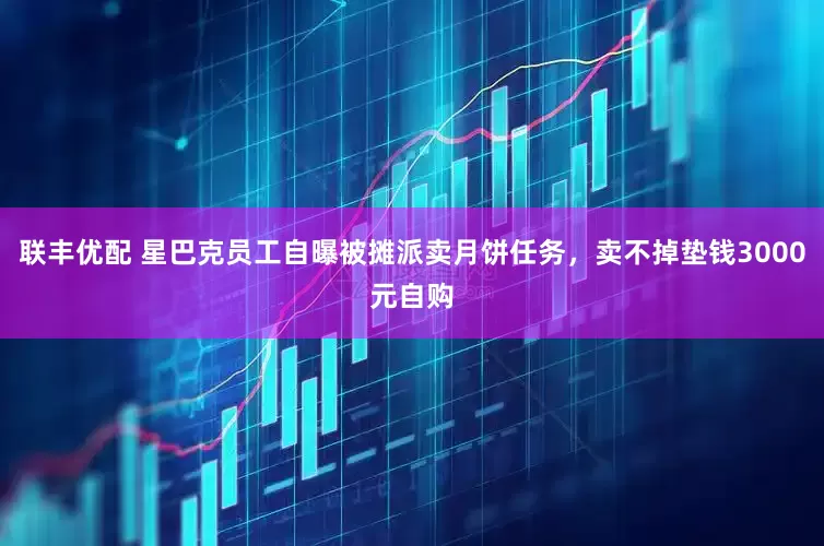 联丰优配 星巴克员工自曝被摊派卖月饼任务，卖不掉垫钱3000元自购
