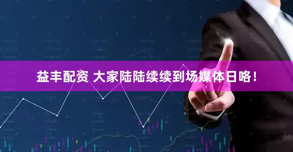 益丰配资 大家陆陆续续到场媒体日咯！