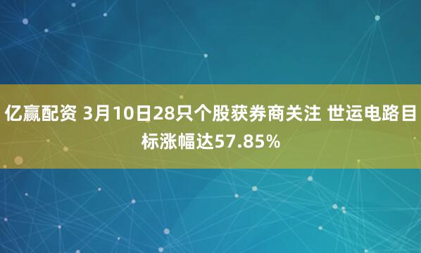 亿赢配资 3月10日28只个股获券商关注 世运电路目标涨幅达57.85%
