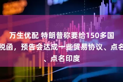 万生优配 特朗普称要给150多国发关税函,预告会达成一些贸易协议、点名印度