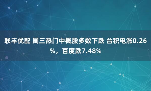 联丰优配 周三热门中概股多数下跌 台积电涨0.26%,百度跌7.48%